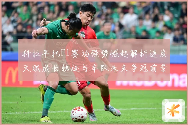 科拉平托F1赛场强势崛起解析速度天赋成长轨迹与车队未来争冠前景展望解析：最新赛事动态与深度分析
