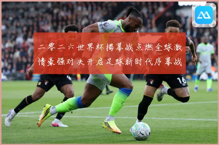 二零二六世界杯揭幕战点燃全球激情豪强对决开启足球新时代序幕战术观察：最新赛事动态与深度分析