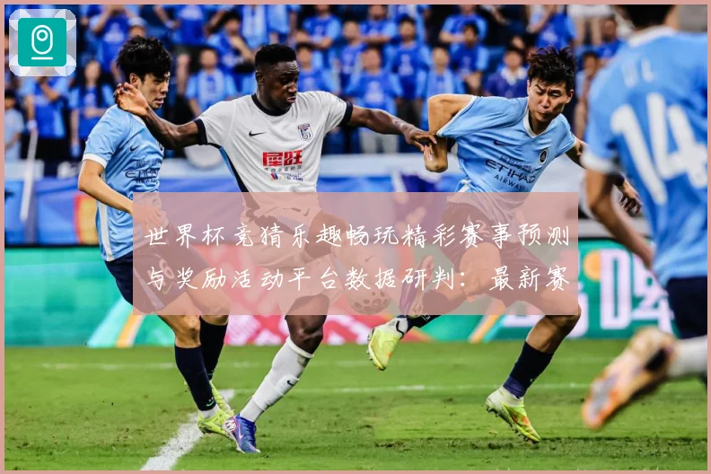 世界杯竞猜乐趣畅玩精彩赛事预测与奖励活动平台数据研判：最新赛事动态与深度分析