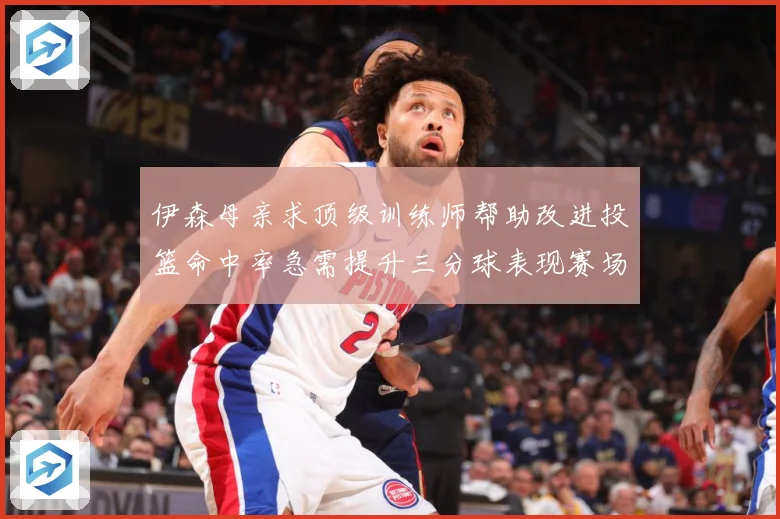 伊森母亲求顶级训练师帮助改进投篮命中率急需提升三分球表现赛场复盘：最新赛事动态与深度分析