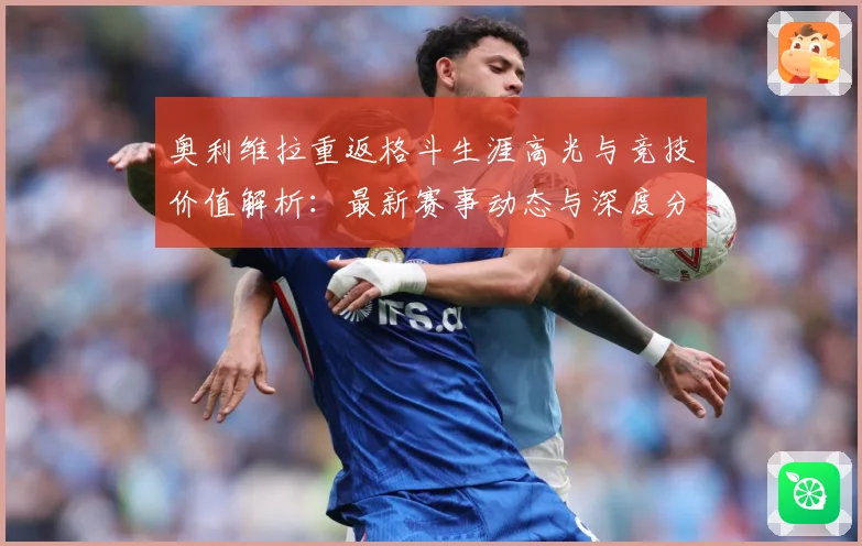 奥利维拉重返格斗生涯高光与竞技价值解析：最新赛事动态与深度分析