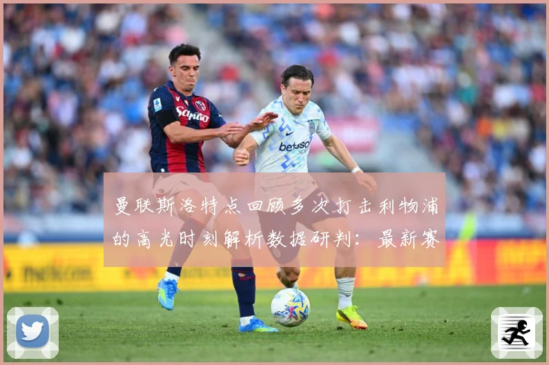 曼联斯洛特点回顾多次打击利物浦的高光时刻解析数据研判：最新赛事动态与深度分析