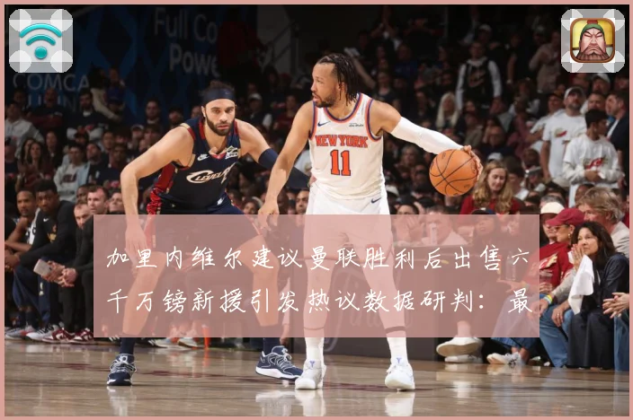 加里内维尔建议曼联胜利后出售六千万镑新援引发热议数据研判：最新赛事动态与深度分析