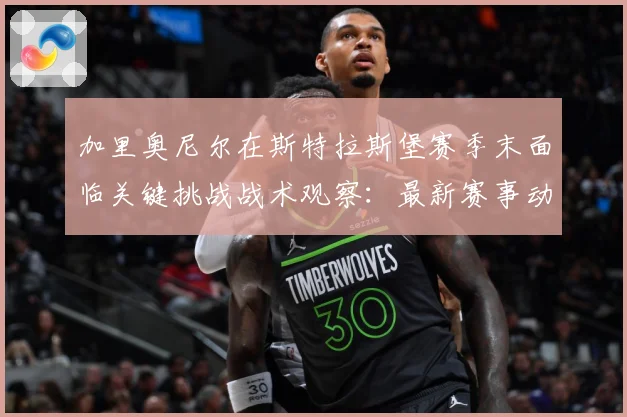 加里奥尼尔在斯特拉斯堡赛季末面临关键挑战战术观察：最新赛事动态与深度分析