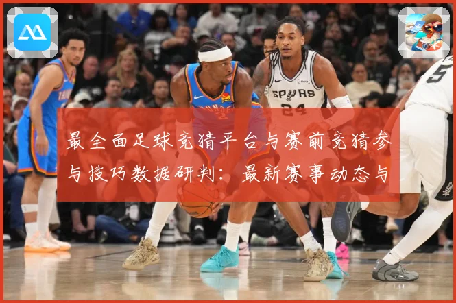 最全面足球竞猜平台与赛前竞猜参与技巧数据研判：最新赛事动态与深度分析