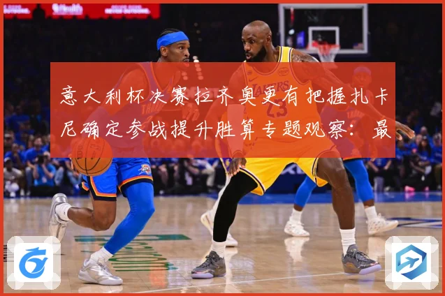 意大利杯决赛拉齐奥更有把握扎卡尼确定参战提升胜算专题观察：最新赛事动态与深度分析