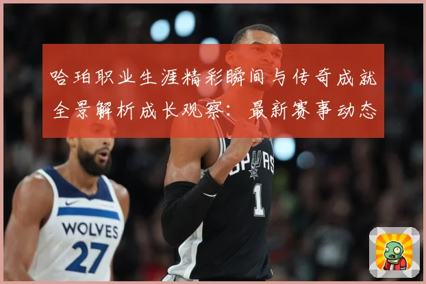 哈珀职业生涯精彩瞬间与传奇成就全景解析成长观察：最新赛事动态与深度分析