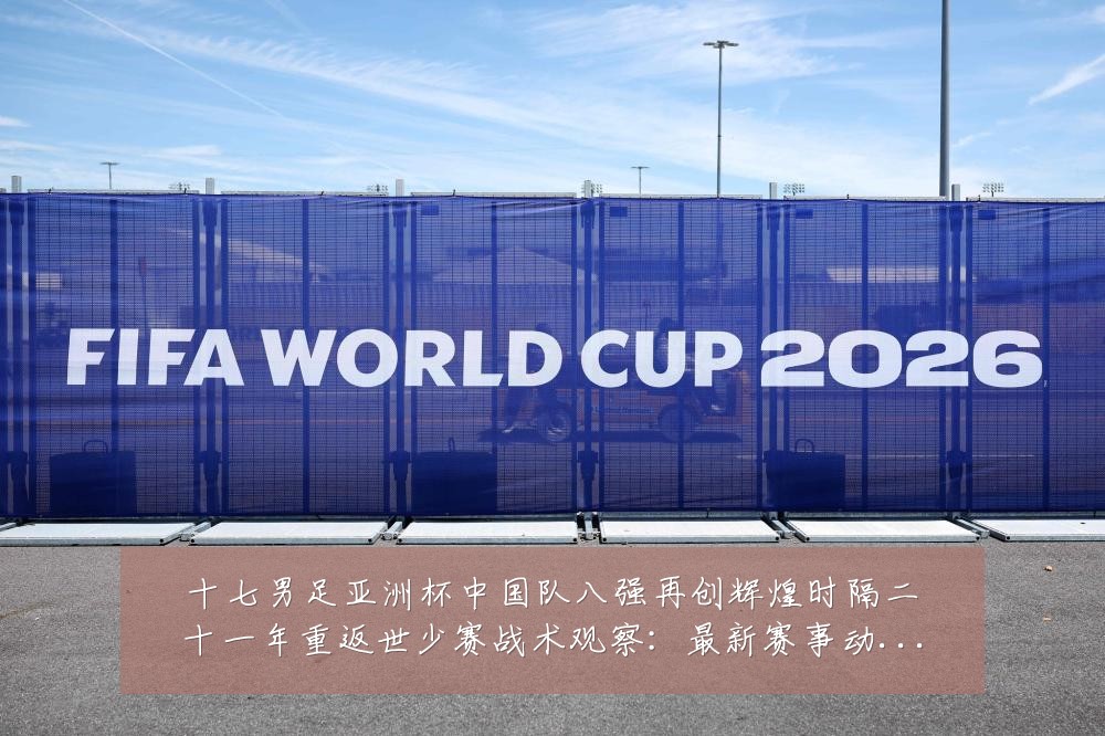 十七男足亚洲杯中国队八强再创辉煌时隔二十一年重返世少赛战术观察：最新赛事动态与深度分析
