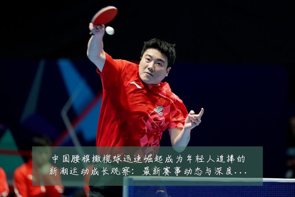 中国腰旗橄榄球迅速崛起成为年轻人追捧的新潮运动成长观察：最新赛事动态与深度分析