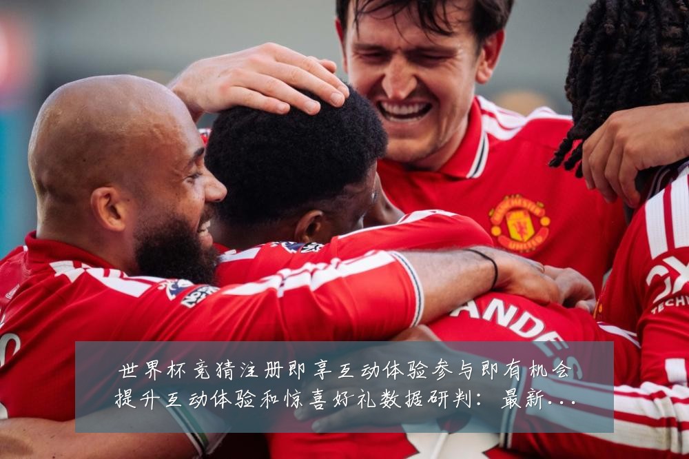 世界杯竞猜注册即享互动体验参与即有机会提升互动体验和惊喜好礼数据研判:最新赛事动态与深度分析