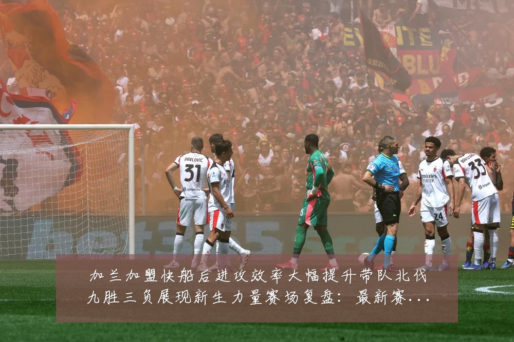 加兰加盟快船后进攻效率大幅提升带队北伐九胜三负展现新生力量赛场复盘：最新赛事动态与深度分析