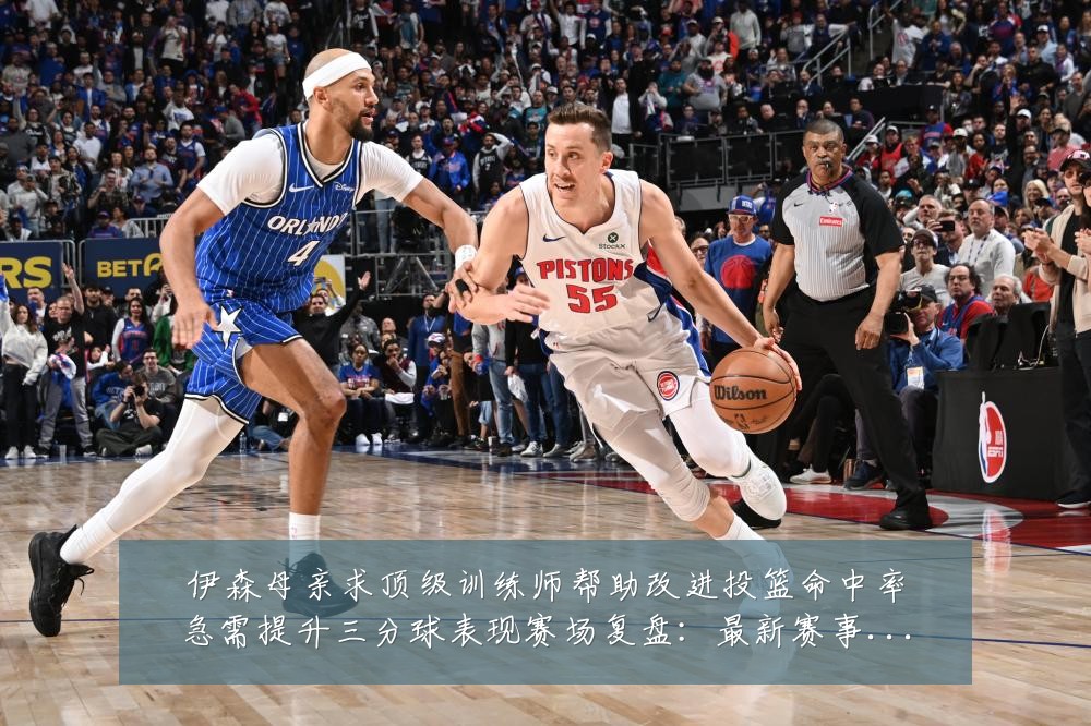 伊森母亲求顶级训练师帮助改进投篮命中率急需提升三分球表现赛场复盘：最新赛事动态与深度分析