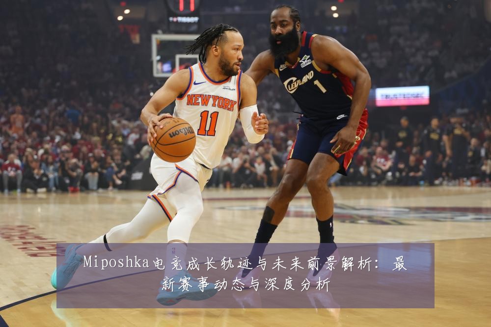Miposhka电竞成长轨迹与未来前景解析：最新赛事动态与深度分析