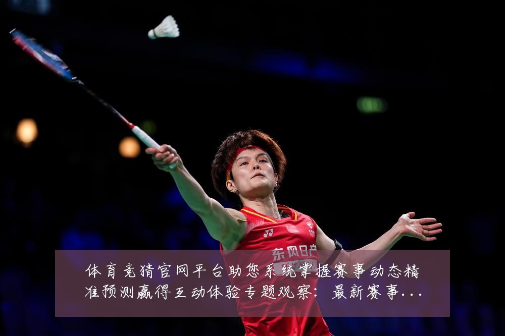 体育竞猜官网平台助您系统掌握赛事动态精准预测赢得互动体验专题观察：最新赛事动态与深度分析