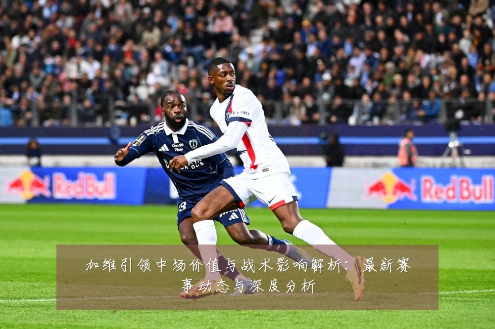 加维引领中场价值与战术影响解析：最新赛事动态与深度分析