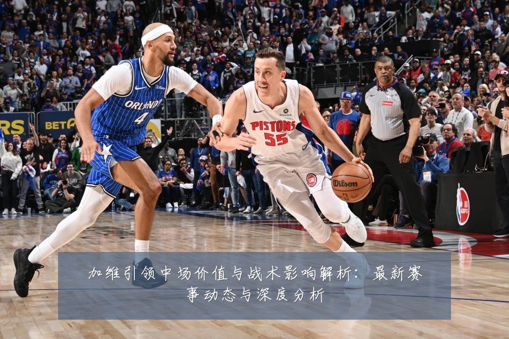 加维引领中场价值与战术影响解析：最新赛事动态与深度分析