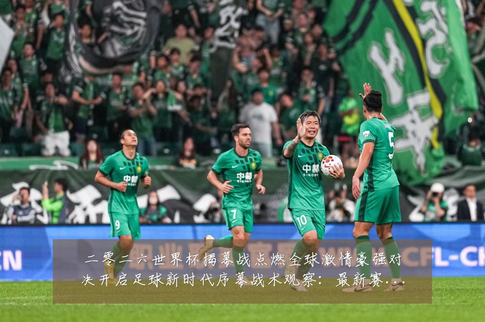 二零二六世界杯揭幕战点燃全球激情豪强对决开启足球新时代序幕战术观察：最新赛事动态与深度分析