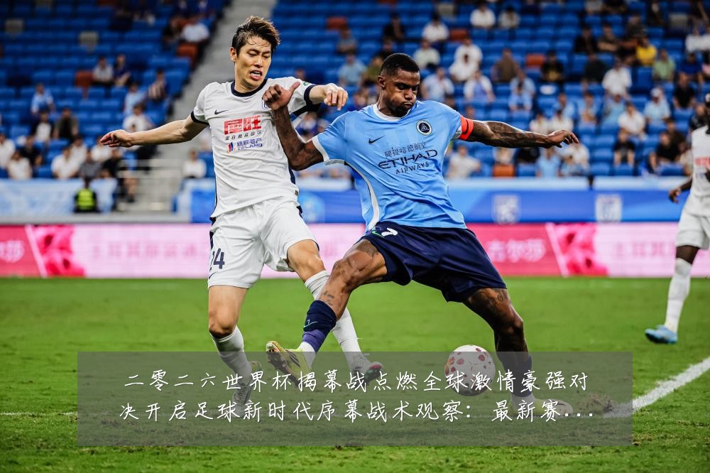 二零二六世界杯揭幕战点燃全球激情豪强对决开启足球新时代序幕战术观察：最新赛事动态与深度分析