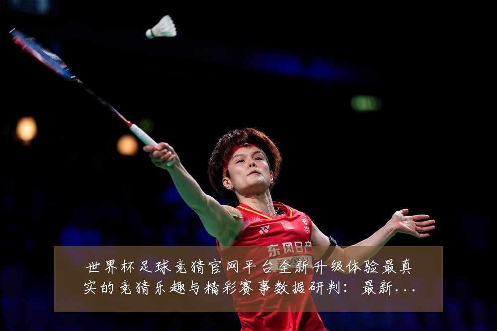 世界杯足球竞猜官网平台全新升级体验最真实的竞猜乐趣与精彩赛事数据研判：最新赛事动态与深度分析