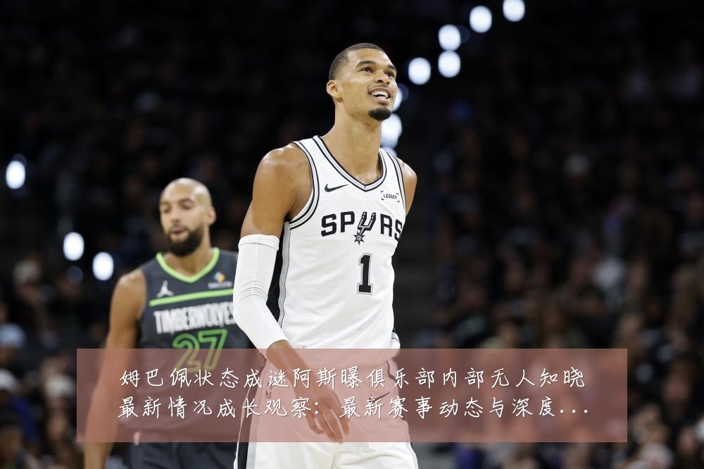 姆巴佩状态成谜阿斯曝俱乐部内部无人知晓最新情况成长观察:最新赛事动态与深度分析