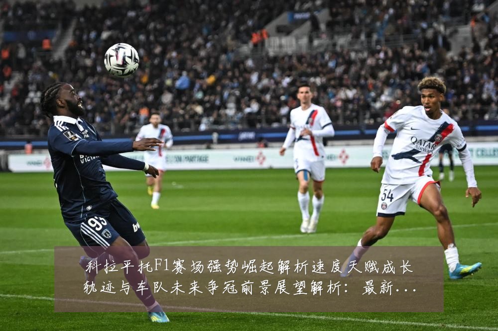 科拉平托F1赛场强势崛起解析速度天赋成长轨迹与车队未来争冠前景展望解析：最新赛事动态与深度分析