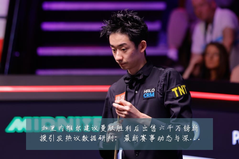 加里内维尔建议曼联胜利后出售六千万镑新援引发热议数据研判:最新赛事动态与深度分析